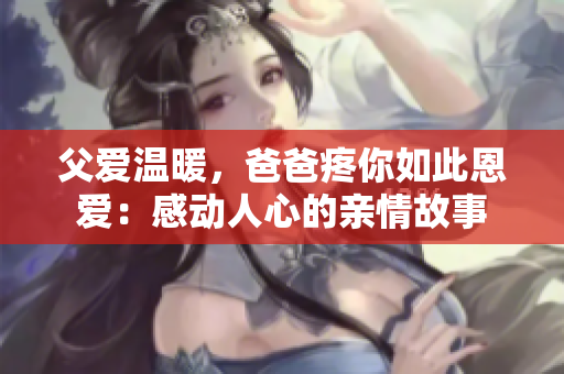 父爱温暖，爸爸疼你如此恩爱：感动人心的亲情故事