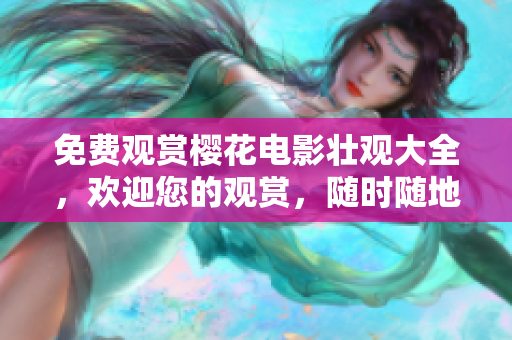 免费观赏樱花电影壮观大全，欢迎您的观赏，随时随地，好莱坞巨星与日本电影权威交相辉映