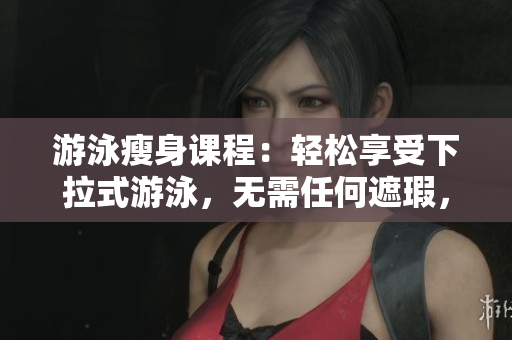 游泳瘦身课程：轻松享受下拉式游泳，无需任何遮瑕，完全免费！