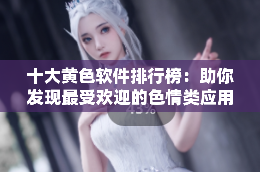 十大黄色软件排行榜:助你发现最受欢迎的色情类应用 十大黄色软件排行榜:助你发现最受欢迎的色情类应用