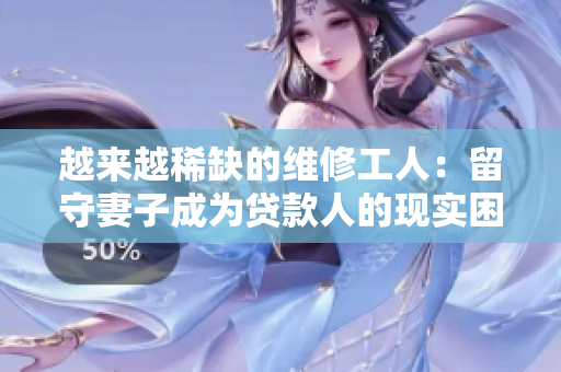 越来越稀缺的维修工人:留守妻子成为贷款人的现实困境 越来越稀缺的维修工人:留守妻子成为贷款人的现实困境