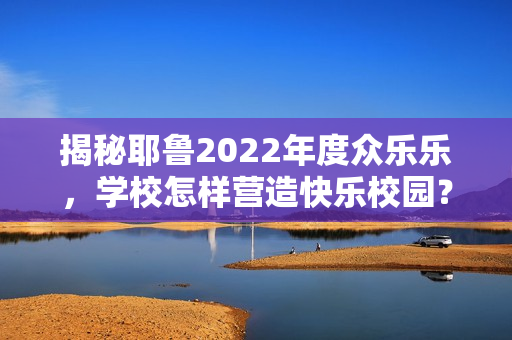 揭秘耶鲁2022年度众乐乐，学校怎样营造快乐校园？