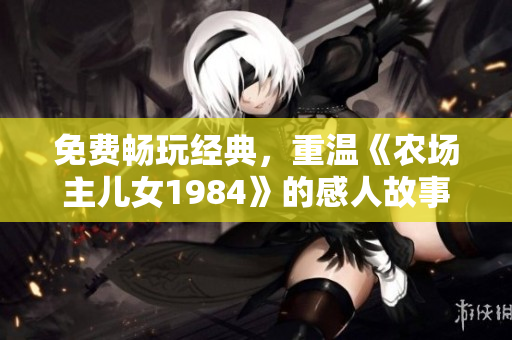 免费畅玩经典,重温《农场主儿女1984》的感人故事! 免费畅玩经典,重温《农场主儿女1984》的感人故事!