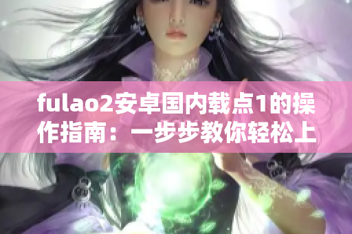 fulao2安卓国内载点1的操作指南：一步步教你轻松上手