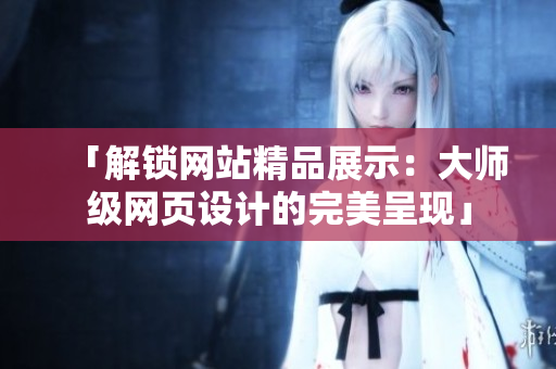 「解锁网站精品展示：大师级网页设计的完美呈现」