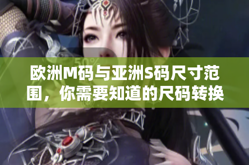 欧洲M码与亚洲S码尺寸范围，你需要知道的尺码转换和购物指南