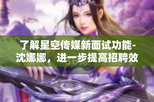 了解星空传媒新面试功能-沈娜娜，进一步提高招聘效率！