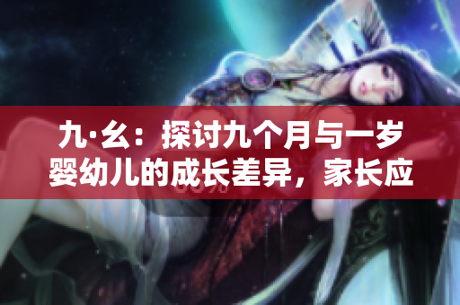 九·幺：探讨九个月与一岁婴幼儿的成长差异，家长应该如何关注？