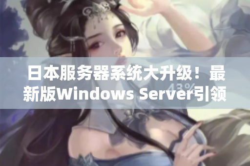 日本服务器系统大升级！最新版Windows Server引领企业云计算新时代