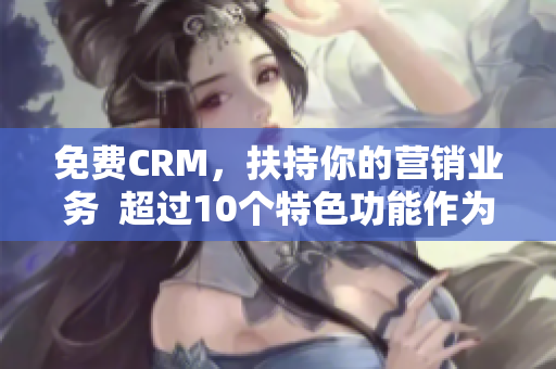 免费CRM，扶持你的营销业务  超过10个特色功能作为加持