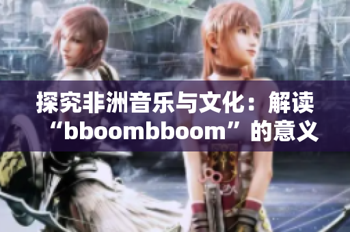 探究非洲音乐与文化：解读“bboombboom”的意义
