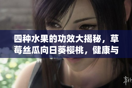 四种水果的功效大揭秘，草莓丝瓜向日葵樱桃，健康与美味并存(1)