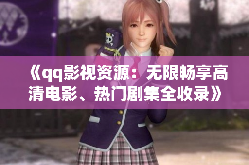 《qq影视资源:无限畅享高清电影、热门剧集全收录》 《qq影视资源:无限畅享高清电影、热门剧集全收录》