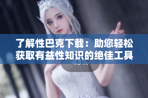 了解性巴克下载:助您轻松获取有益性知识的绝佳工具 了解性巴克下载:助您轻松获取有益性知识的绝佳工具