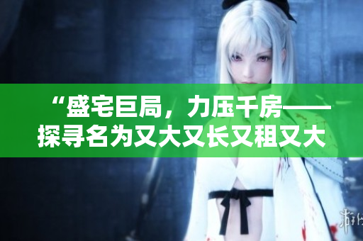 “盛宅巨局，力压千房——探寻名为又大又长又租又大的房子之谜”