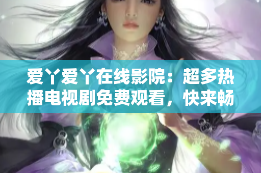 爱丫爱丫在线影院：超多热播电视剧免费观看，快来畅享视听盛宴