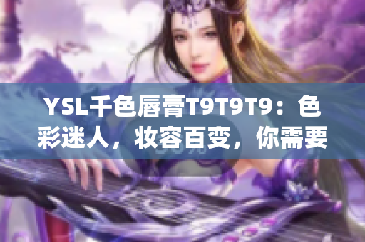 YSL千色唇膏T9T9T9：色彩迷人，妆容百变，你需要知道的一切(1)