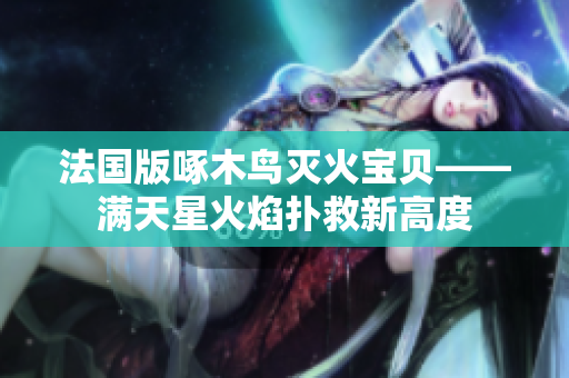 法国版啄木鸟灭火宝贝——满天星火焰扑救新高度