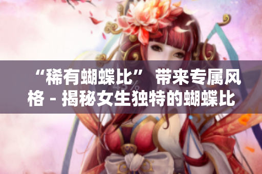 “稀有蝴蝶比” 带来专属风格 - 揭秘女生独特的蝴蝶比特征