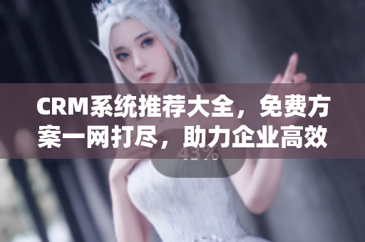 CRM系统推荐大全，免费方案一网打尽，助力企业高效管理！
