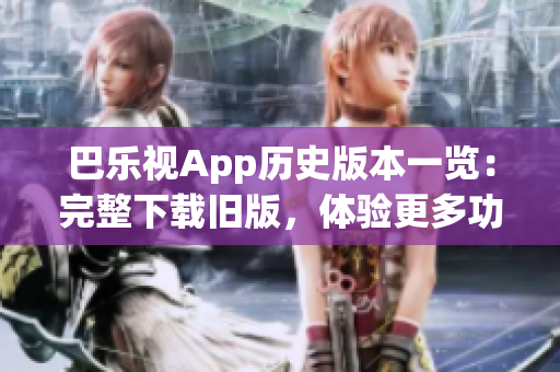 巴乐视App历史版本一览：完整下载旧版，体验更多功能