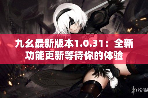九幺最新版本1.0.31：全新功能更新等待你的体验