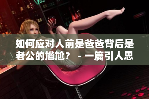 如何应对人前是爸爸背后是老公的尴尬？ - 一篇引人思考的文章