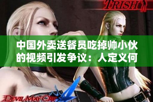 中国外卖送餐员吃掉帅小伙的视频引发争议：人定义何在？