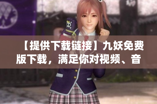【提供下载链接】九妖免费版下载，满足你对视频、音乐、游戏和应用的需求(1)
