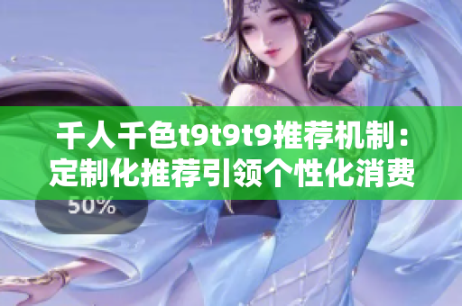 千人千色t9t9t9推荐机制:定制化推荐引领个性化消费 千人千色t9t9t9推荐机制:定制化推荐引领个性化消费
