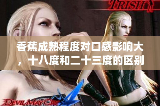 香蕉成熟程度对口感影响大，十八度和二十三度的区别在哪？(1)
