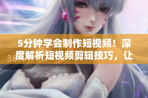 5分钟学会制作短视频！深度解析短视频剪辑技巧，让你轻松上手创作