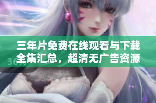三年片免费在线观看与下载全集汇总，超清无广告资源分享