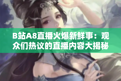B站A8直播火爆新鲜事：观众们热议的直播内容大揭秘