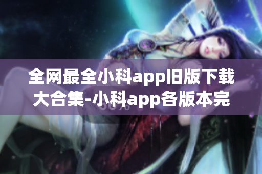 全网最全小科app旧版下载大合集-小科app各版本完美安装攻略(1)