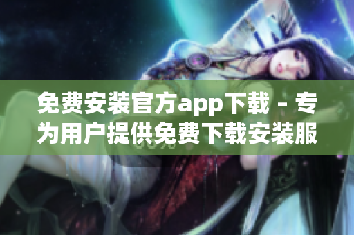 免费安装官方app下载 – 专为用户提供免费下载安装服务(1)