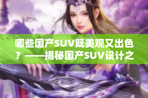 哪些国产SUV既美观又出色?——揭秘国产SUV设计之美 哪些国产SUV既美观又出色?——揭秘国产SUV设计之美