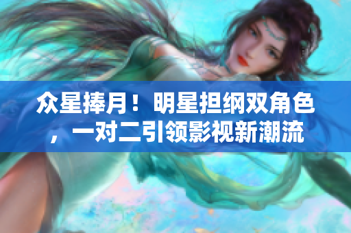 众星捧月！明星担纲双角色，一对二引领影视新潮流