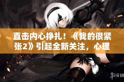 直击内心挣扎！《我的很紧张2》引起全新关注，心理压力细腻描绘