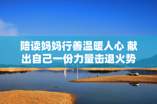 陪读妈妈行善温暖人心 献出自己一份力量击退火势