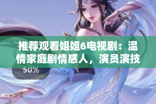 推荐观看姐姐6电视剧：温情家庭剧情感人，演员演技精湛