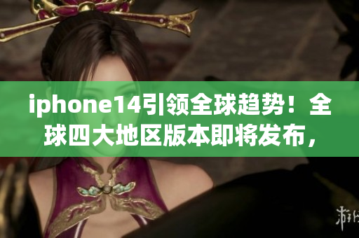 iphone14引领全球趋势!全球四大地区版本即将发布,产品亮点解读 iphone14引领全球趋势!全球四大地区版本即将发布,产品亮点解读