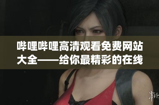 哔哩哔哩高清观看免费网站大全——给你最精彩的在线观看体验(1)