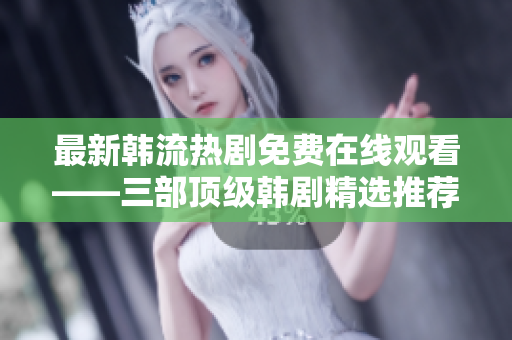 最新韩流热剧免费在线观看——三部顶级韩剧精选推荐