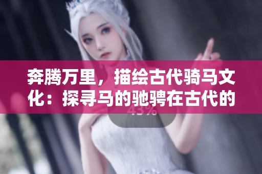 奔腾万里，描绘古代骑马文化：探寻马的驰骋在古代的影响与意义