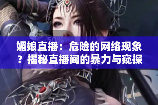 媚娘直播：危险的网络现象？揭秘直播间的暴力与窥探行为
