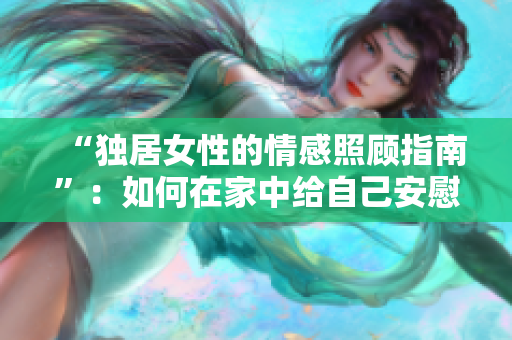 “独居女性的情感照顾指南”：如何在家中给自己安慰？