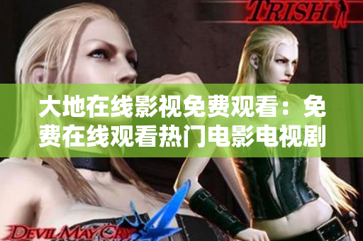 大地在线影视免费观看：免费在线观看热门电影电视剧尽在大地在线