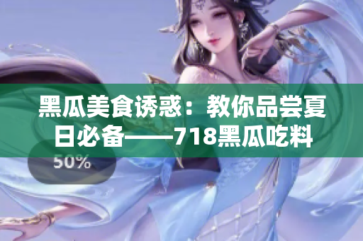 黑瓜美食诱惑：教你品尝夏日必备——718黑瓜吃料