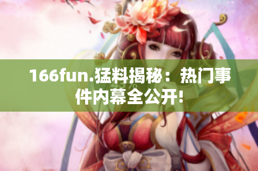 166fun.猛料揭秘：热门事件内幕全公开!